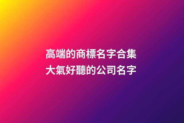 高端的商標名字合集 大氣好聽的公司名字-第1張-公司起名-玄機派